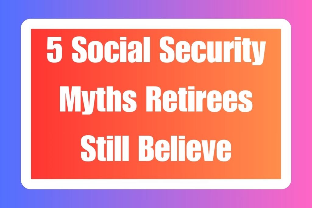 5 Social Security Myths Retirees Still Believe